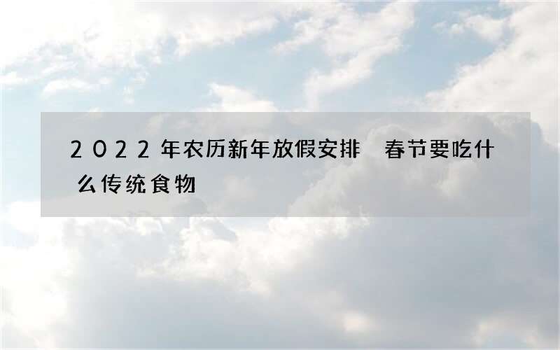 2022年农历新年放假安排 春节要吃什么传统食物